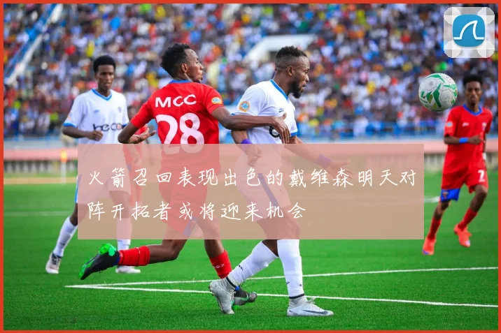 火箭召回表现出色的戴维森明天对阵开拓者或将迎来机会