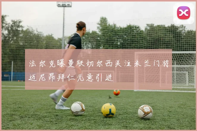 法尔克曝曼联切尔西关注米兰门将迈尼昂拜仁无意引进