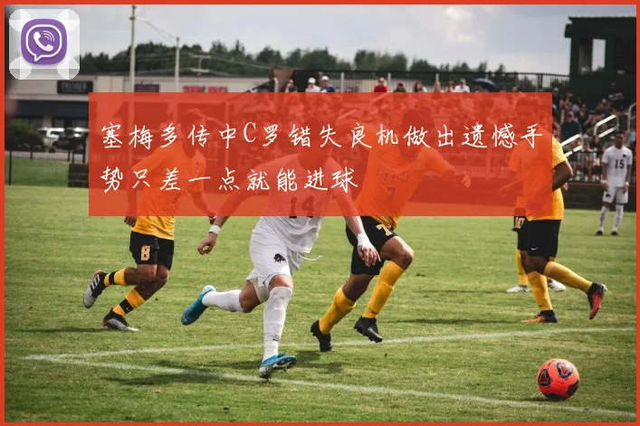 塞梅多传中C罗错失良机做出遗憾手势只差一点就能进球
