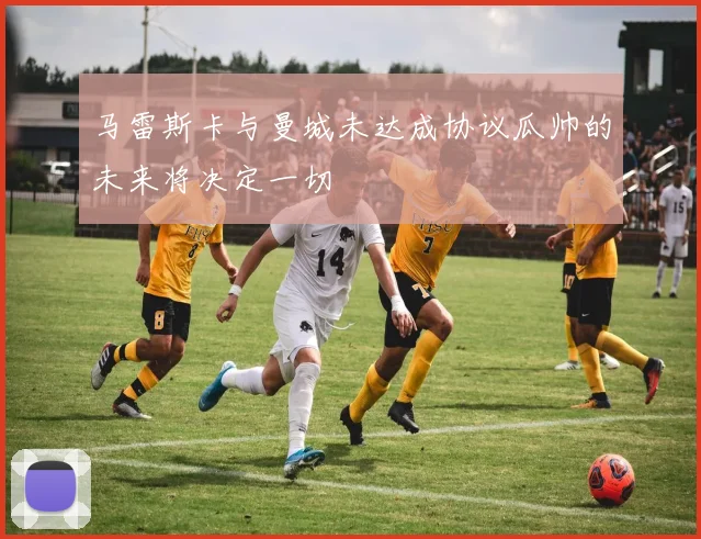 马雷斯卡与曼城未达成协议瓜帅的未来将决定一切
