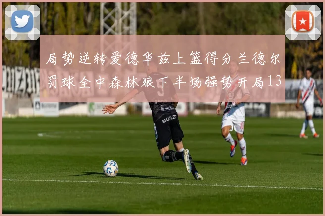 局势逆转爱德华兹上篮得分兰德尔罚球全中森林狼下半场强势开局13-0