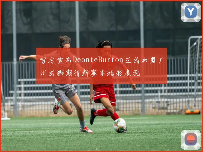 官方宣布DeonteBurton正式加盟广州龙狮期待新赛季精彩表现