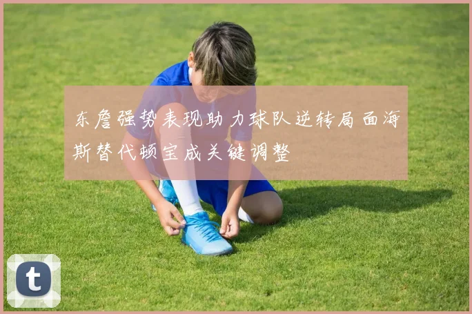 东詹强势表现助力球队逆转局面海斯替代顿宝成关键调整