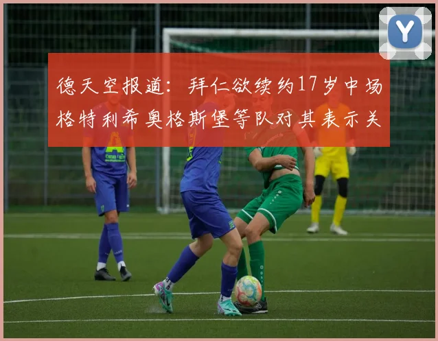 德天空报道：拜仁欲续约17岁中场格特利希奥格斯堡等队对其表示关注