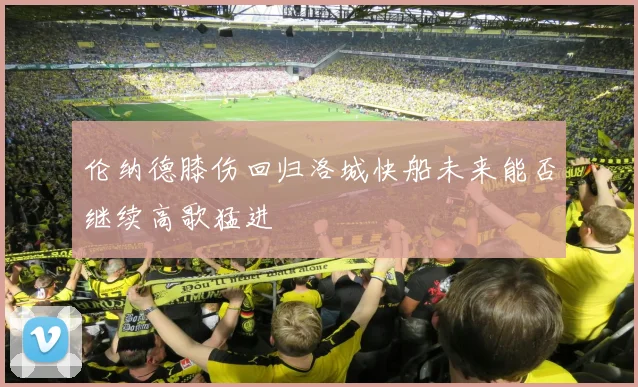 伦纳德膝伤回归洛城快船未来能否继续高歌猛进