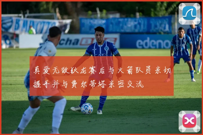 真爱无敌狄龙赛后与火箭队员亲切握手并与费尔蒂塔亲密交流