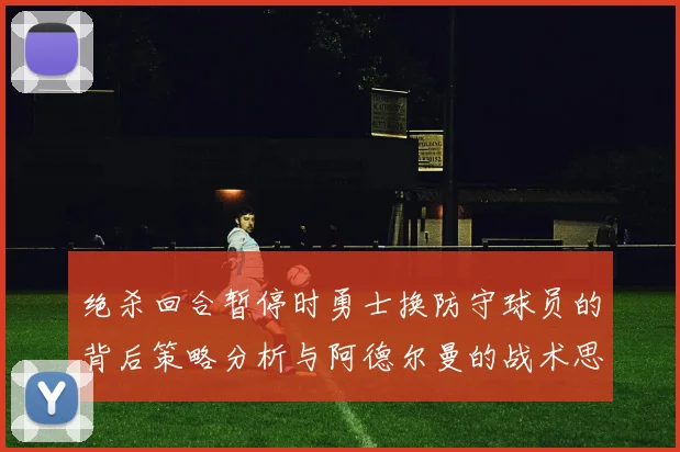 绝杀回合暂停时勇士换防守球员的背后策略分析与阿德尔曼的战术思考