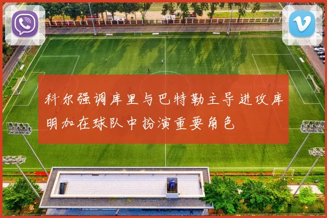 科尔强调库里与巴特勒主导进攻库明加在球队中扮演重要角色