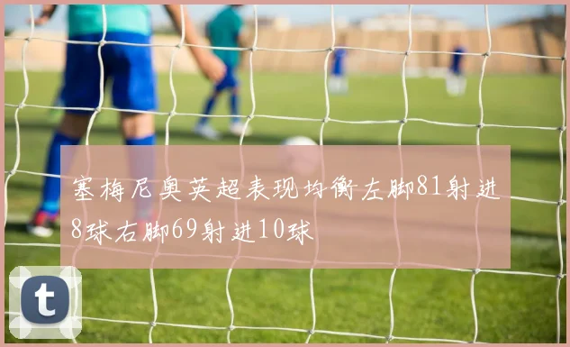 塞梅尼奥英超表现均衡左脚81射进8球右脚69射进10球