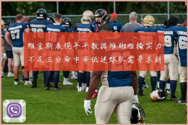 维金斯表现平平数据堆砌难掩实力不足三分命中率低迷球队需寻求新突破
