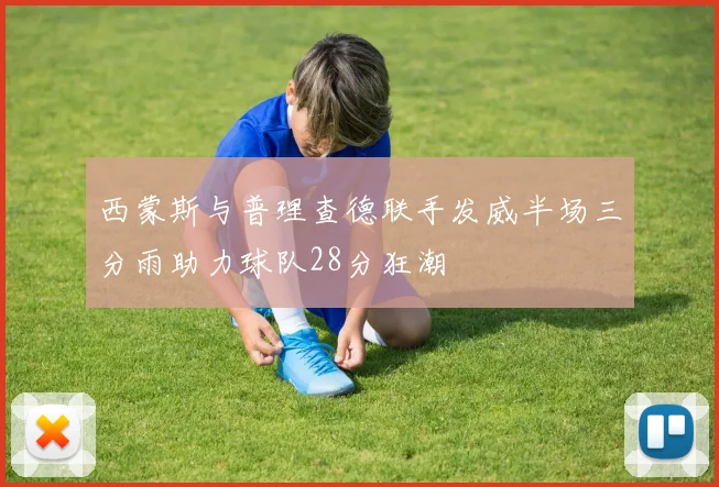 西蒙斯与普理查德联手发威半场三分雨助力球队28分狂潮