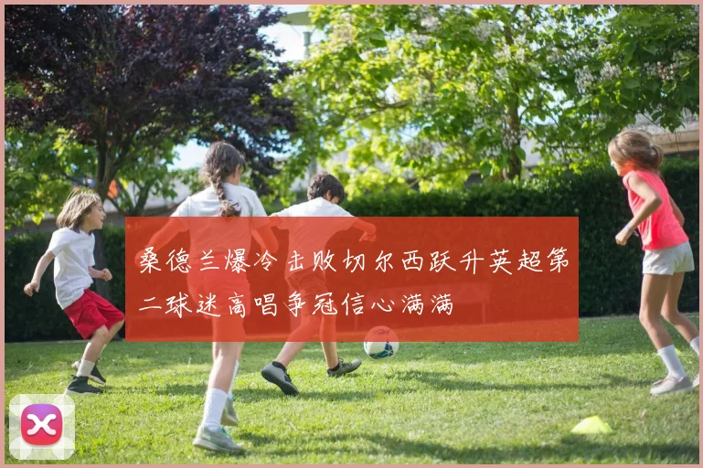 桑德兰爆冷击败切尔西跃升英超第二球迷高唱争冠信心满满