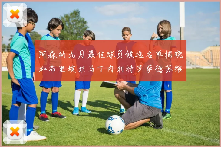 阿森纳九月最佳球员候选名单揭晓加布里埃尔马丁内利特罗萨德苏维门迪入围