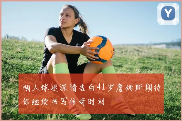 湖人球迷深情告白41岁詹姆斯期待你继续书写传奇时刻