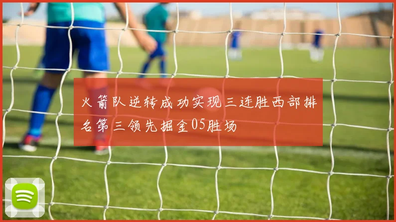 火箭队逆转成功实现三连胜西部排名第三领先掘金05胜场