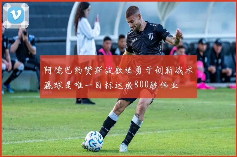 阿德巴约赞斯波教练勇于创新战术赢球是唯一目标达成800胜伟业
