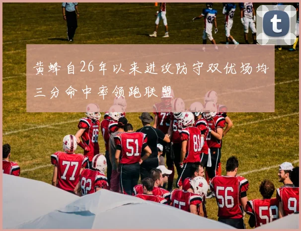 黄蜂自26年以来进攻防守双优场均三分命中率领跑联盟