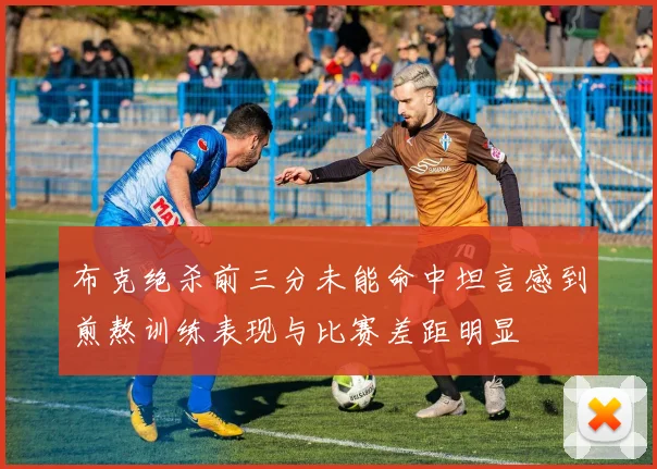 布克绝杀前三分未能命中坦言感到煎熬训练表现与比赛差距明显