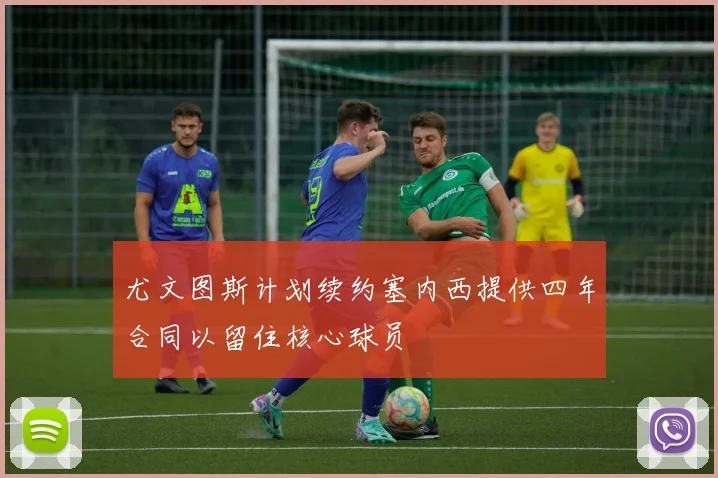 尤文图斯计划续约塞内西提供四年合同以留住核心球员