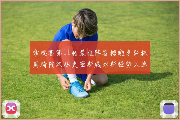 常规赛第11轮最佳阵容揭晓李弘权周琦陶汉林史密斯威尔斯强势入选