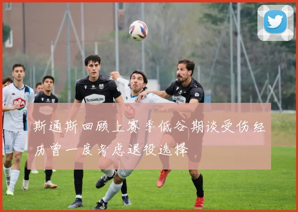 斯通斯回顾上赛季低谷期谈受伤经历曾一度考虑退役选择