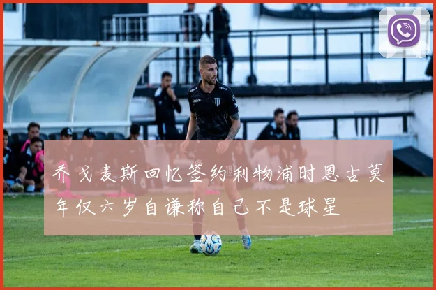 乔戈麦斯回忆签约利物浦时恩古莫年仅六岁自谦称自己不是球星