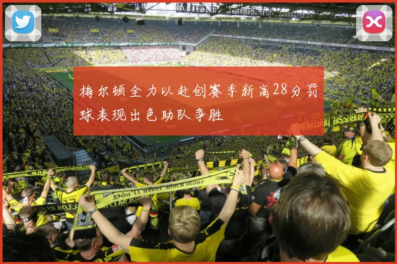 梅尔顿全力以赴创赛季新高28分罚球表现出色助队争胜