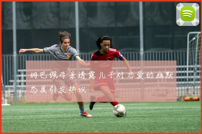 姆巴佩母亲透露儿子对恋爱的幽默态度引发热议