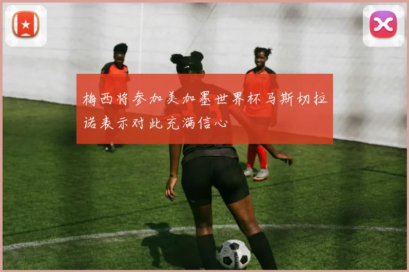 梅西将参加美加墨世界杯马斯切拉诺表示对此充满信心