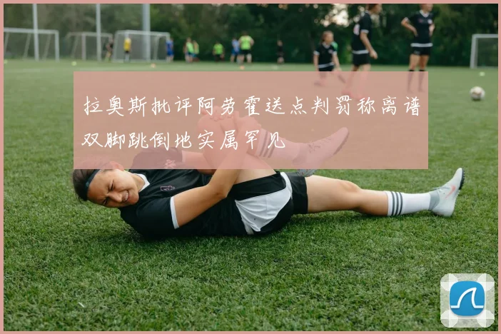 拉奥斯批评阿劳霍送点判罚称离谱双脚跳倒地实属罕见