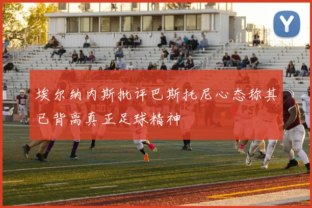 埃尔纳内斯批评巴斯托尼心态称其已背离真正足球精神