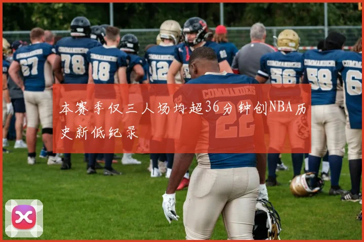 本赛季仅三人场均超36分钟创NBA历史新低纪录