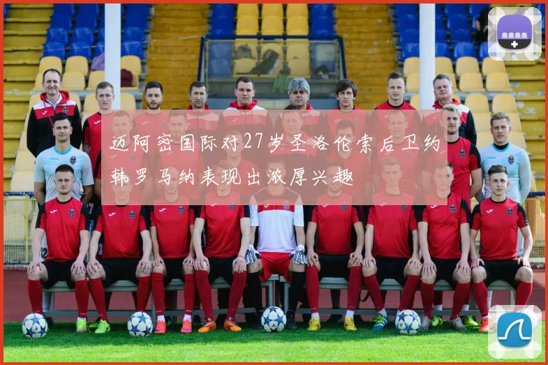 迈阿密国际对27岁圣洛伦索后卫约韩罗马纳表现出浓厚兴趣