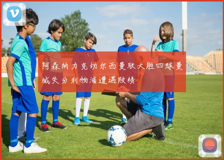 阿森纳力克切尔西曼联大胜四球曼城失分利物浦遭遇败绩