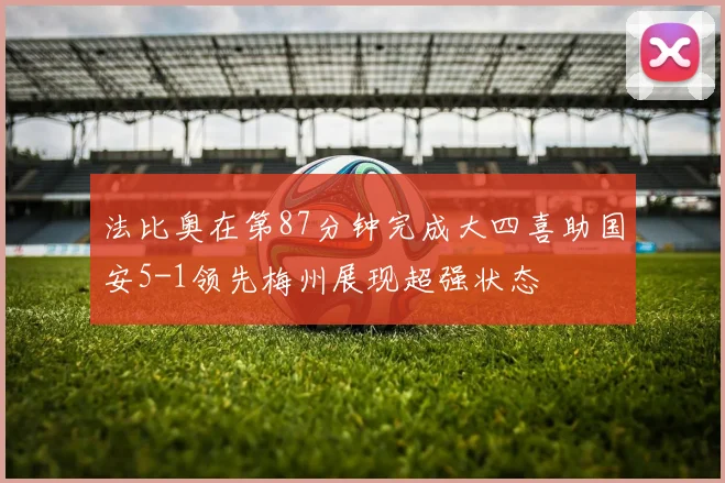 法比奥在第87分钟完成大四喜助国安5-1领先梅州展现超强状态