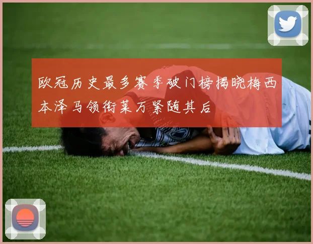 欧冠历史最多赛季破门榜揭晓梅西本泽马领衔莱万紧随其后