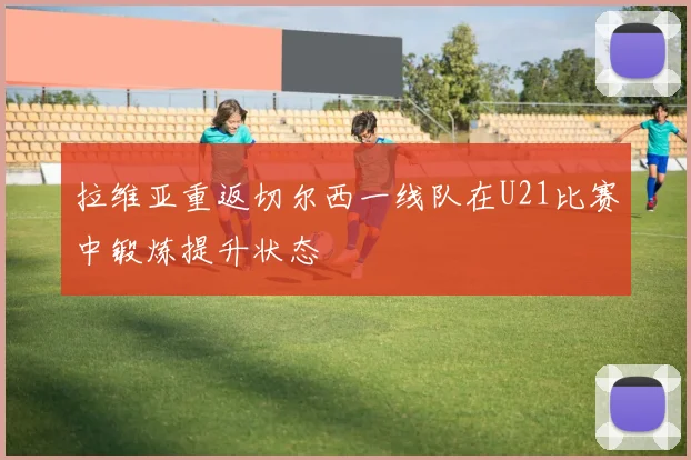 拉维亚重返切尔西一线队在U21比赛中锻炼提升状态