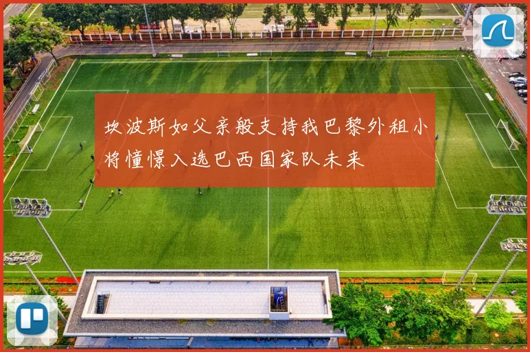 坎波斯如父亲般支持我巴黎外租小将憧憬入选巴西国家队未来