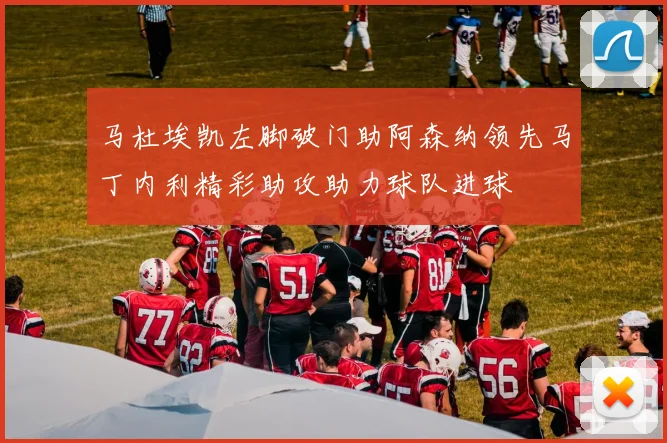 马杜埃凯左脚破门助阿森纳领先马丁内利精彩助攻助力球队进球