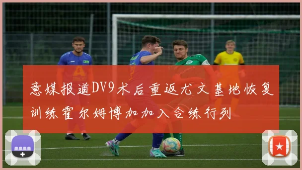 意媒报道DV9术后重返尤文基地恢复训练霍尔姆博加加入合练行列