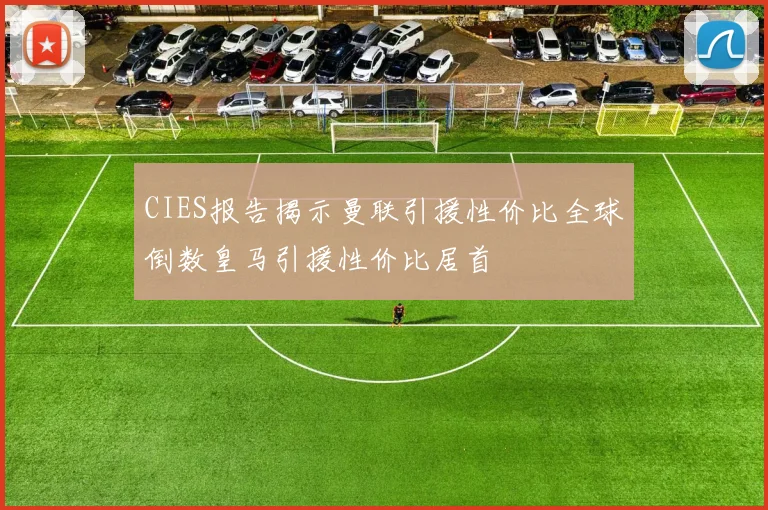 CIES报告揭示曼联引援性价比全球倒数皇马引援性价比居首
