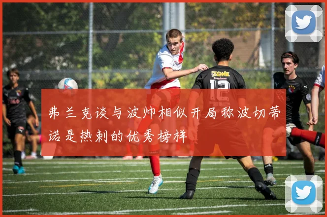 弗兰克谈与波帅相似开局称波切蒂诺是热刺的优秀榜样
