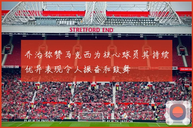 乔治称赞马克西为核心球员其持续优异表现令人振奋和鼓舞