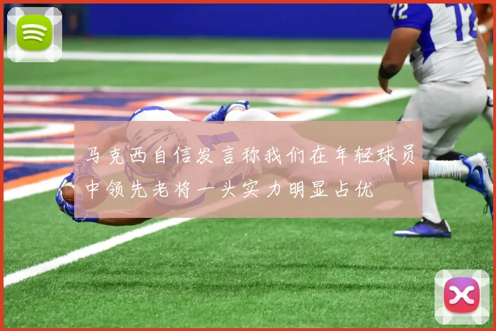 马克西自信发言称我们在年轻球员中领先老将一头实力明显占优