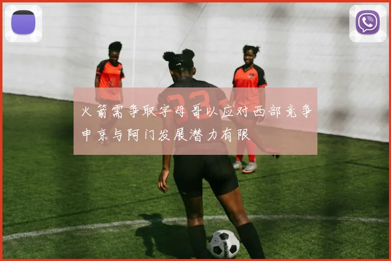 火箭需争取字母哥以应对西部竞争申京与阿门发展潜力有限