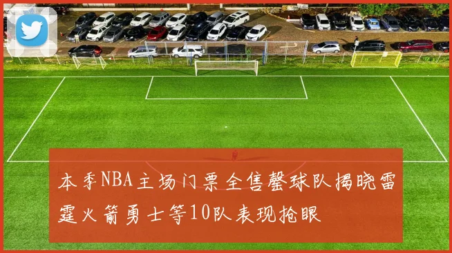 本季NBA主场门票全售罄球队揭晓雷霆火箭勇士等10队表现抢眼