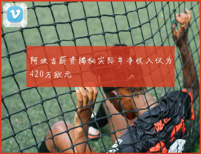阿坎吉薪资揭秘实际年净收入仅为420万欧元