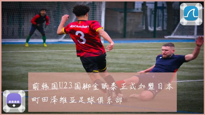前韩国U23国脚金眠泰正式加盟日本町田泽维亚足球俱乐部