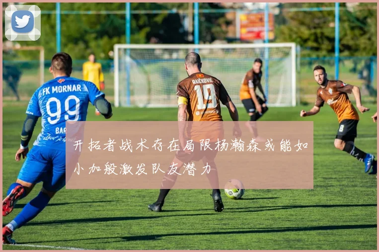 开拓者战术存在局限杨瀚森或能如小加般激发队友潜力