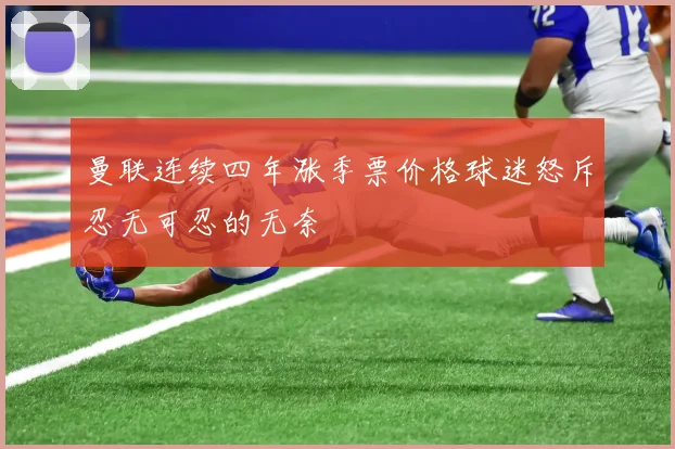 曼联连续四年涨季票价格球迷怒斥忍无可忍的无奈